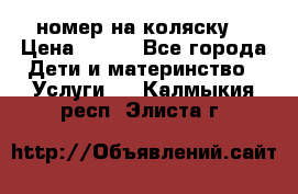 номер на коляску  › Цена ­ 300 - Все города Дети и материнство » Услуги   . Калмыкия респ.,Элиста г.